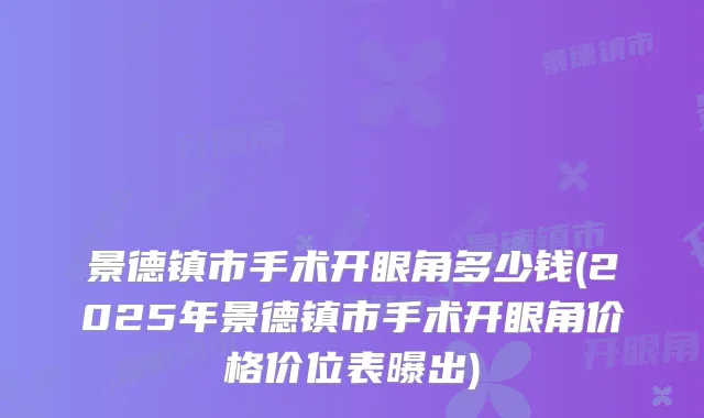 景德镇市手术开眼角多少钱(2025年景德镇市手术开眼角价格价位表曝出)