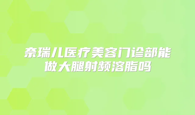 奈瑞儿医疗美容门诊部能做大腿射频溶脂吗