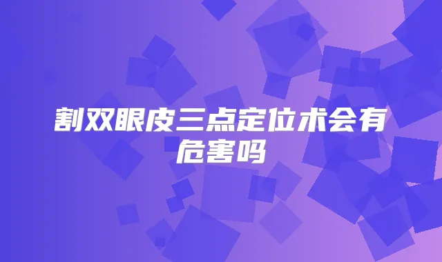 割双眼皮三点定位术会有危害吗　