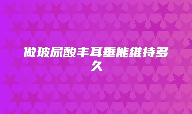 做玻尿酸丰耳垂能维持多久