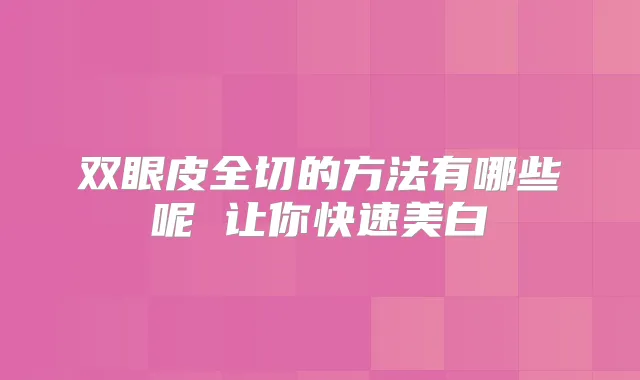 双眼皮全切的方法有哪些呢 让你快速美白