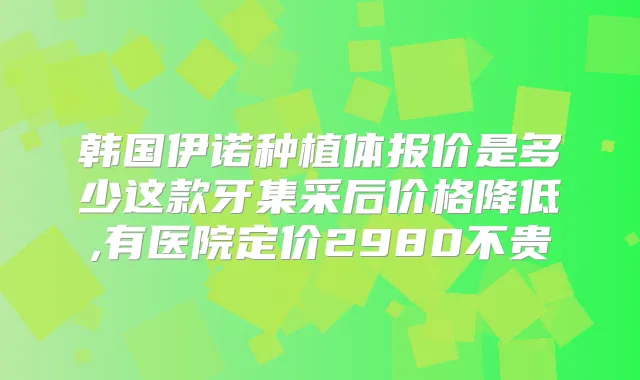 韩国伊诺种植体报价是多少这款牙集采后价格降低,有医院定价2980不贵