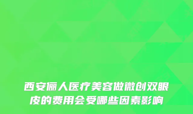 西安俪人医疗美容做微创双眼皮的费用会受哪些因素影响