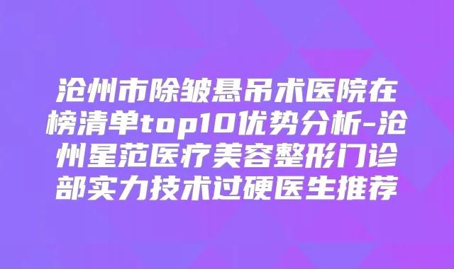 沧州市除皱悬吊术医院在榜清单top10优势分析-沧州星范医疗美容整形门诊部实力技术过硬医生推荐