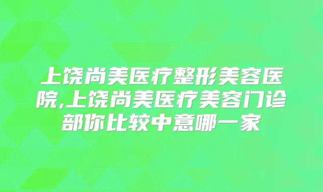 上饶尚美医疗整形美容医院,上饶尚美医疗美容门诊部你比较中意哪一家