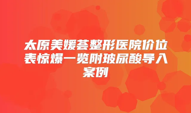 太原美媛荟整形医院价位表惊爆一览附玻尿酸导入案例