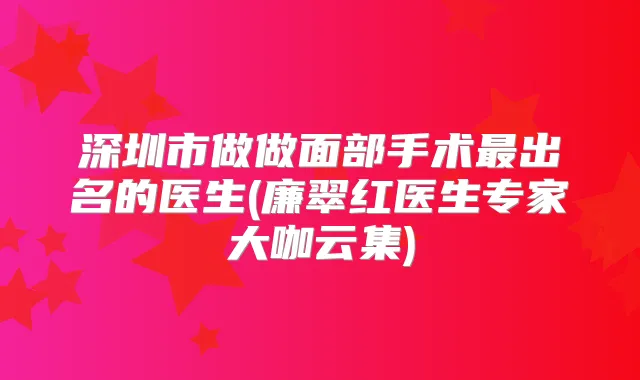 深圳市做做面部手术出名的医生(廉翠红医生专家大咖云集)