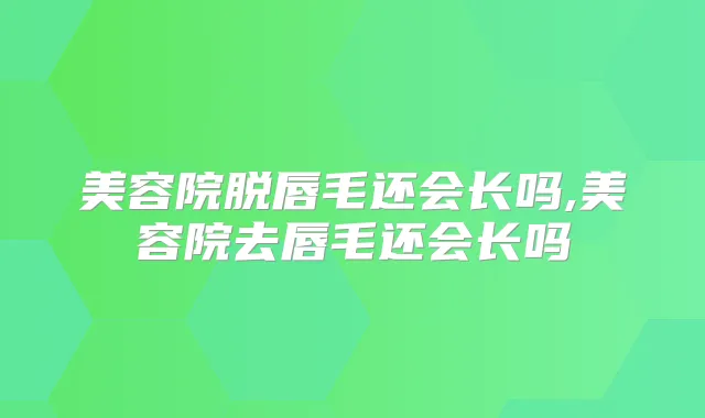 美容院脱唇毛还会长吗,美容院去唇毛还会长吗