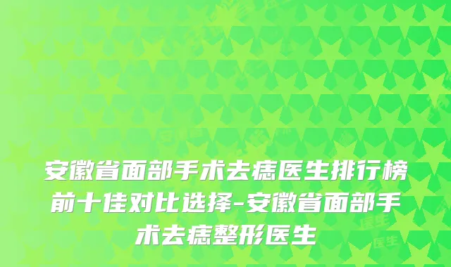 安徽省面部手术去痣医生排行榜前十佳对比选择-安徽省面部手术去痣整形医生