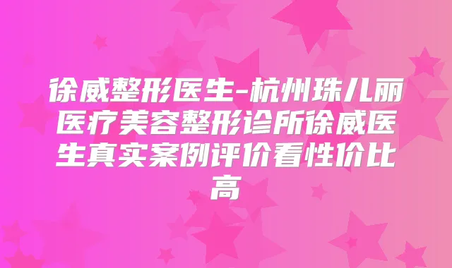 徐威整形医生-杭州珠儿丽医疗美容整形诊所徐威医生真实案例评价看性价比高