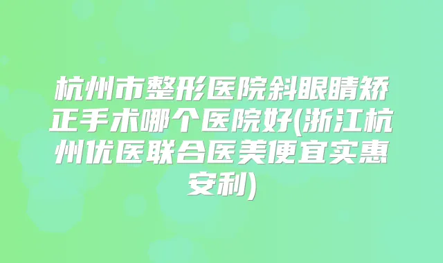 杭州市整形医院斜眼睛矫正手术哪个医院好(浙江杭州优医联合医美便宜实惠安利)