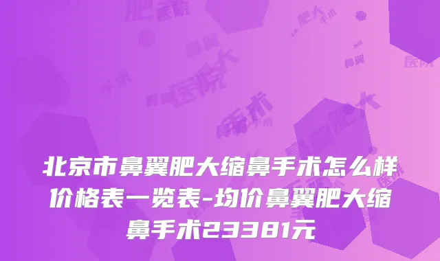 北京市鼻翼肥大缩鼻手术怎么样价格表一览表-均价鼻翼肥大缩鼻手术23381元