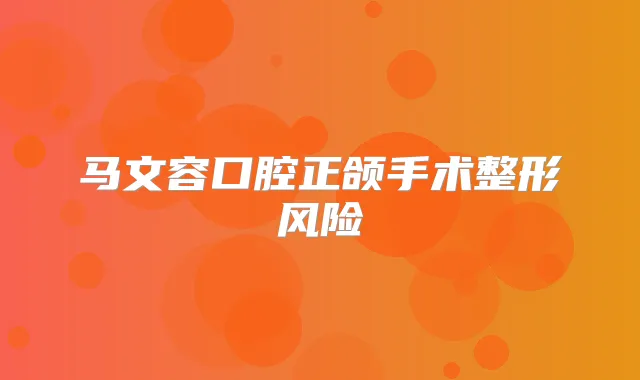 马文容口腔正颌手术整形风险