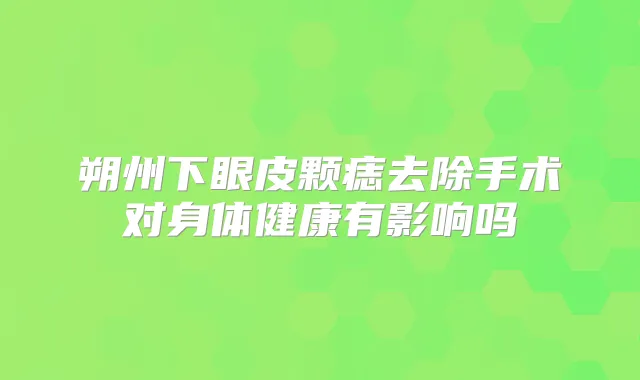 朔州下眼皮颗痣去除手术对身体健康有影响吗
