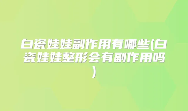 白瓷娃娃副作用有哪些(白瓷娃娃整形会有副作用吗)