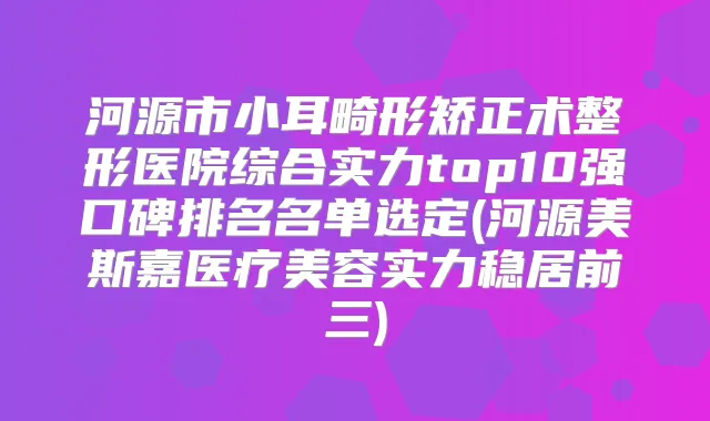 河源市小耳畸形矫正术整形医院综合实力top10强口碑排名名单选定(河源美斯嘉医疗美容实力稳居前三)
