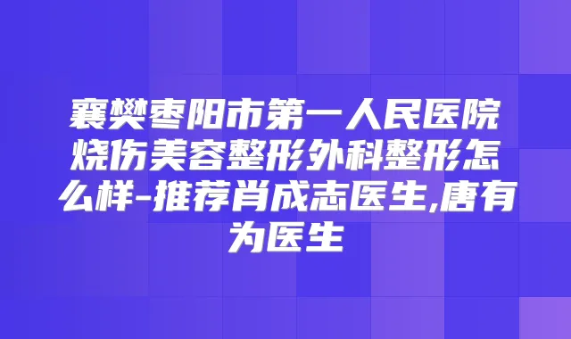 襄樊枣阳市第一人民医院烧伤美容整形外科整形怎么样-推荐肖成志医生,唐有为医生