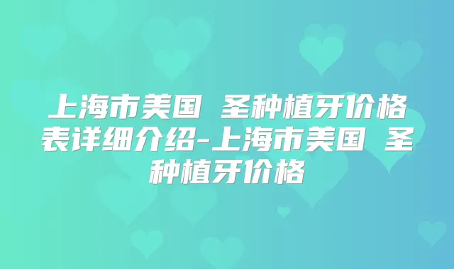 上海市美国晧圣种植牙价格表详细介绍-上海市美国晧圣种植牙价格