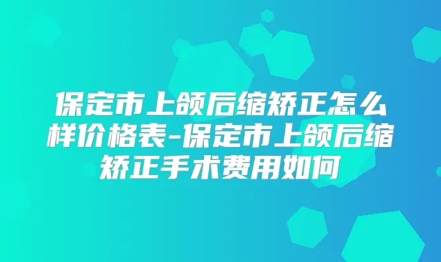 保定市上颌后缩矫正怎么样价格表-保定市上颌后缩矫正手术费用如何