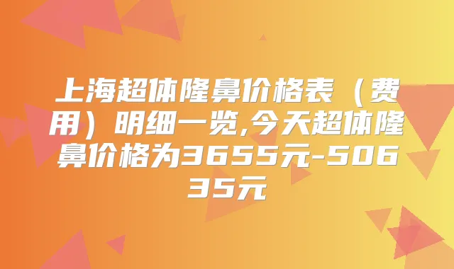 上海超体隆鼻价格表(费用)明细一览,今天超体隆鼻价格为3655元-50635元