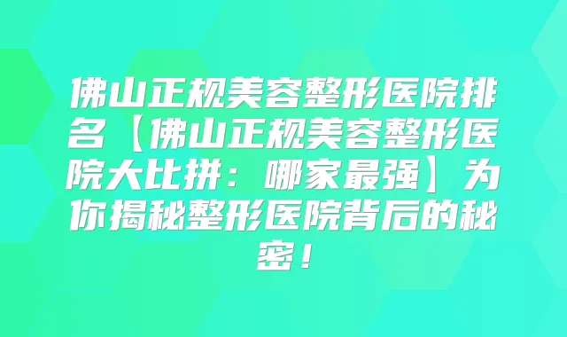 佛山正规美容整形医院排名【佛山正规美容整形医院大比拼：哪家强】为你揭秘整形医院背后的秘密！