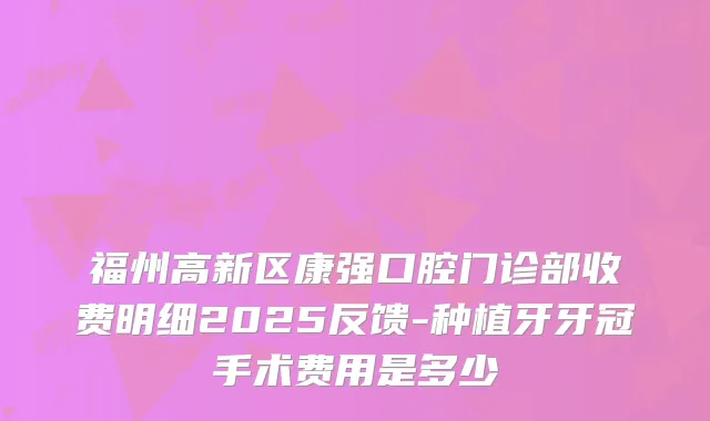 福州高新区康强口腔门诊部收费明细2025反馈-种植牙牙冠手术费用是多少