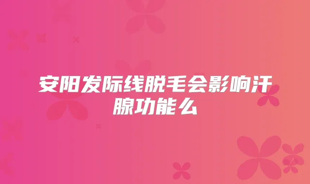 安阳发际线脱毛会影响汗腺功能么