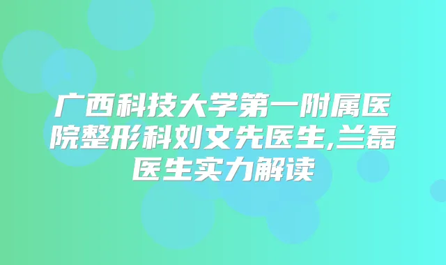广西科技大学第一附属医院整形科刘文先医生,兰磊医生实力解读