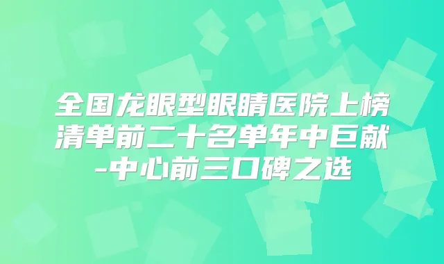全国龙眼型眼睛医院上榜清单前二十名单年中巨献-中心前三口碑之选
