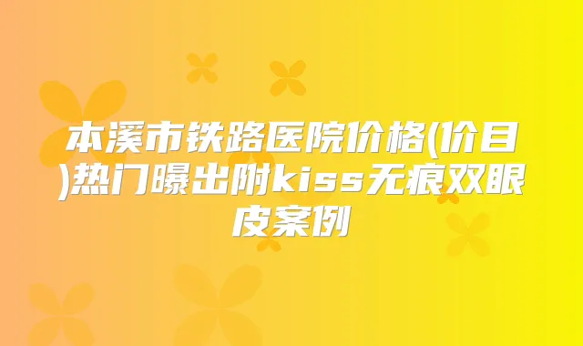 title="本溪市铁路医院价格(价目)热门曝出附kiss无痕双眼皮案例"