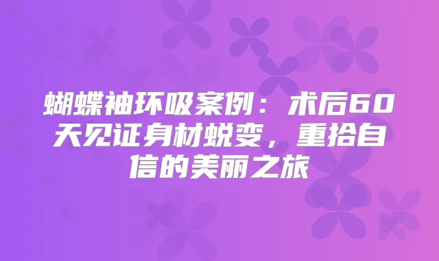 蝴蝶袖环吸案例：术后60天见证身材蜕变，重拾自信的美丽之旅