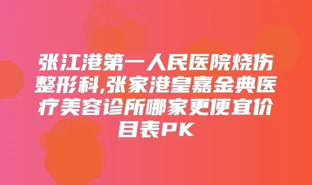 张江港第一人民医院烧伤整形科,张家港皇嘉金典医疗美容诊所哪家更便宜价目表PK