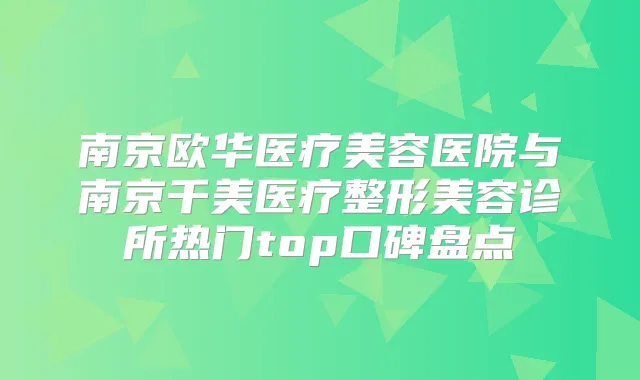 南京欧华医疗美容医院与南京千美医疗整形美容诊所热门top口碑盘点