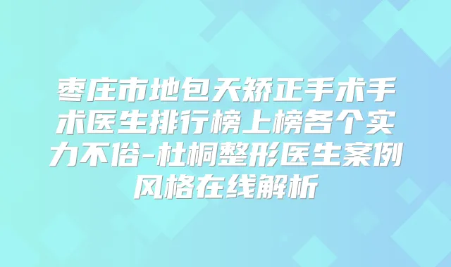 枣庄市地包天矫正手术手术医生排行榜上榜各个实力不俗-杜桐整形医生案例风格在线解析