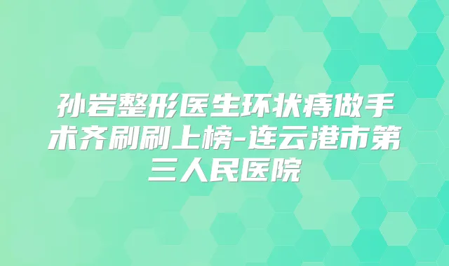 孙岩整形医生环状痔做手术齐刷刷上榜-连云港市第三人民医院