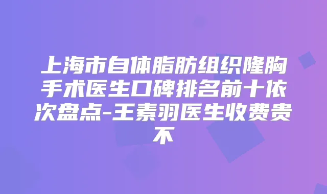 上海市自体脂肪组织隆胸手术医生口碑排名前十依次盘点-王素羽医生收费贵不