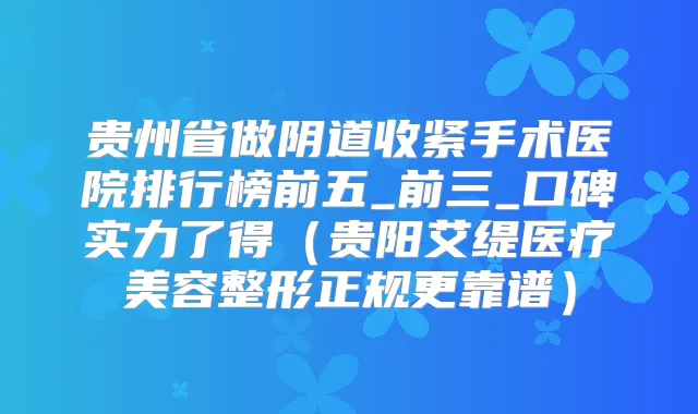 贵州省做阴道收紧手术医院排行榜前五_前三_口碑实力了得（贵阳艾缇医疗美容整形正规更靠谱）