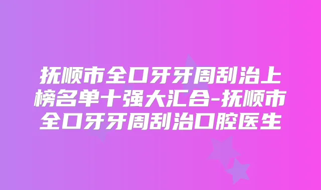 抚顺市全口牙牙周刮治上榜名单十强大汇合-抚顺市全口牙牙周刮治口腔医生