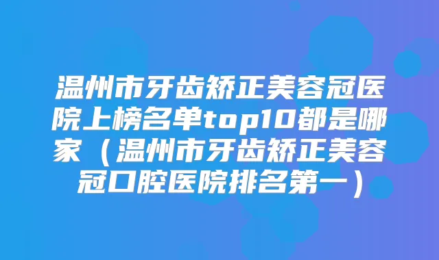 温州市牙齿矫正美容冠医院上榜名单top10都是哪家（温州市牙齿矫正美容冠口腔医院）