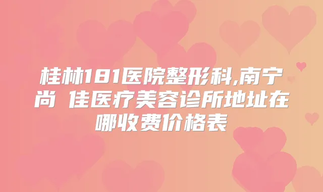 桂林181医院整形科,南宁尚洣佳医疗美容诊所地址在哪收费价格表