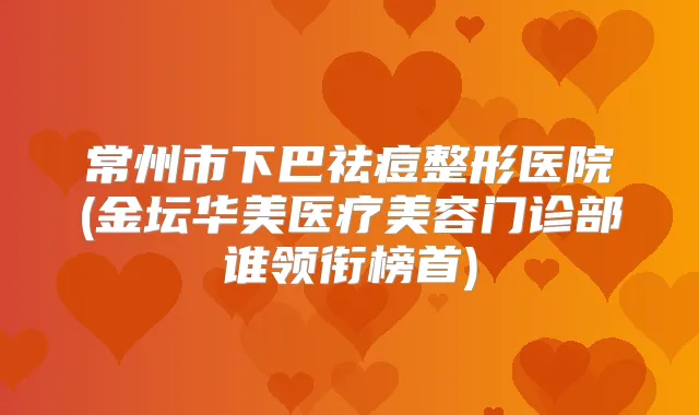常州市下巴祛痘整形医院(金坛华美医疗美容门诊部谁领衔榜首)