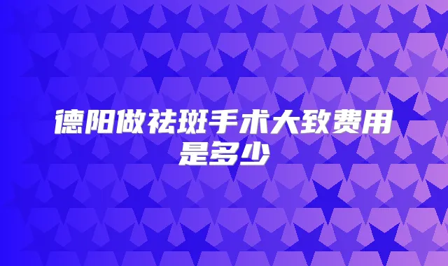 德阳做祛斑手术大致费用是多少