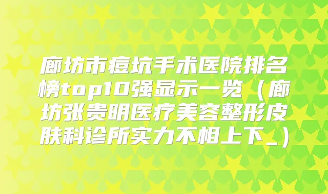 廊坊市痘坑手术医院排名榜top10强显示一览（廊坊张贵明医疗美容整形皮肤科诊所实力不相上下_）