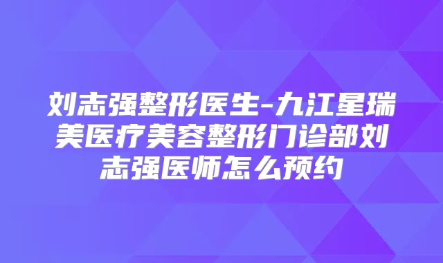 刘志强整形医生-九江星瑞美医疗美容整形门诊部刘志强医师怎么预约