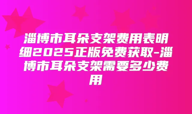 淄博市耳朵支架费用表明细2025正版免费获取-淄博市耳朵支架需要多少费用