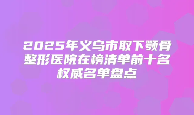 2025年义乌市取下颚骨整形医院在榜清单前十名名单盘点