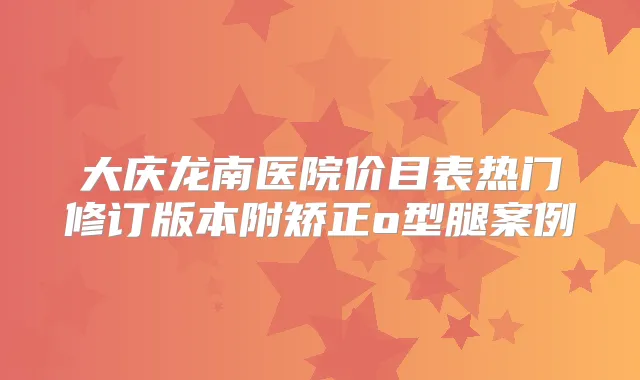 大庆龙南医院价目表热门修订版本附矫正o型腿案例