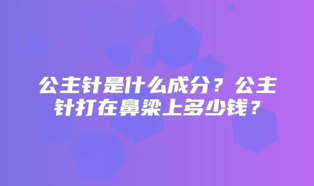 公主针是什么成分？公主针打在鼻梁上多少钱？