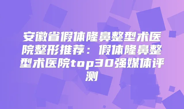 安徽省假体隆鼻整型术医院整形推荐：假体隆鼻整型术医院top30强媒体评测