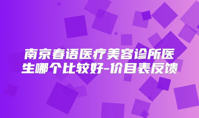 南京春语医疗美容诊所医生哪个比较好-价目表反馈